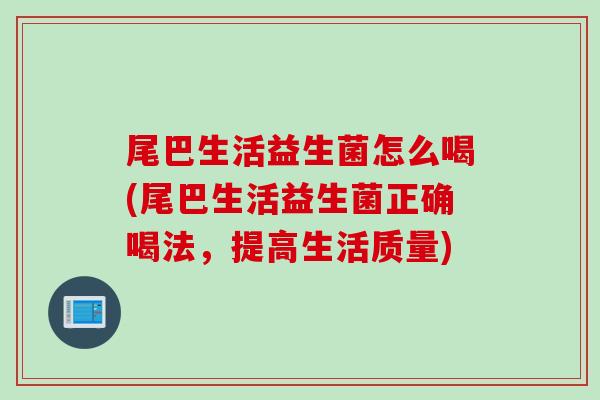 尾巴生活益生菌怎么喝(尾巴生活益生菌正确喝法,提高生活质量) 尾巴生活益生菌怎么喝(尾巴生活益生菌正确喝法,提高生活质量)