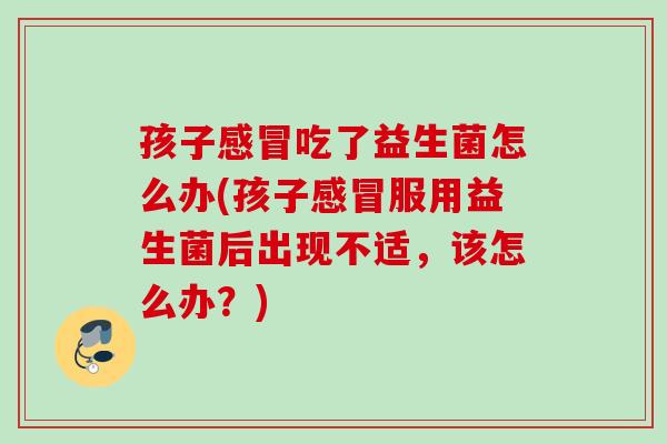 孩子吃了益生菌怎么办(孩子服用益生菌后出现不适，该怎么办？)