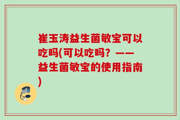 崔玉涛益生菌敏宝可以吃吗(可以吃吗？——益生菌敏宝的使用指南)