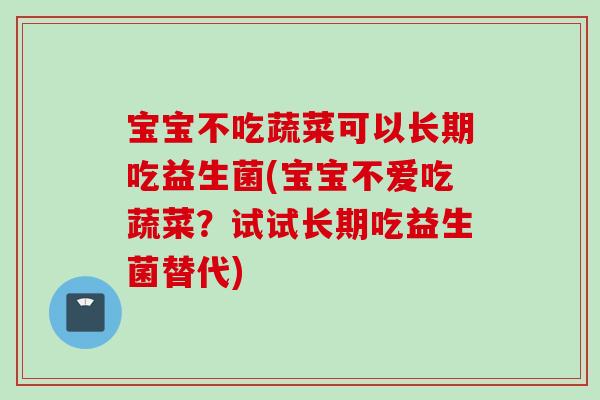 宝宝不吃蔬菜可以长期吃益生菌(宝宝不爱吃蔬菜？试试长期吃益生菌替代)