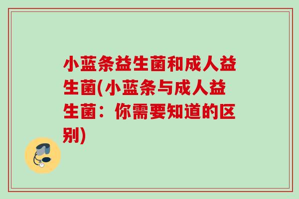小蓝条益生菌和成人益生菌(小蓝条与成人益生菌:你需要知道的区别) 小蓝条益生菌和成人益生菌(小蓝条与成人益生菌:你需要知道的区别)