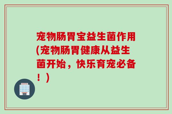 宠物肠胃宝益生菌作用(宠物肠胃健康从益生菌开始，快乐育宠必备！)