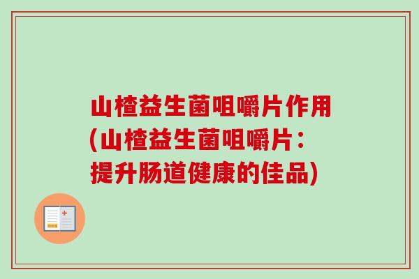 山楂益生菌咀嚼片作用(山楂益生菌咀嚼片:提升肠道健康的佳品) 山楂益生菌咀嚼片作用(山楂益生菌咀嚼片:提升肠道健康的佳品)