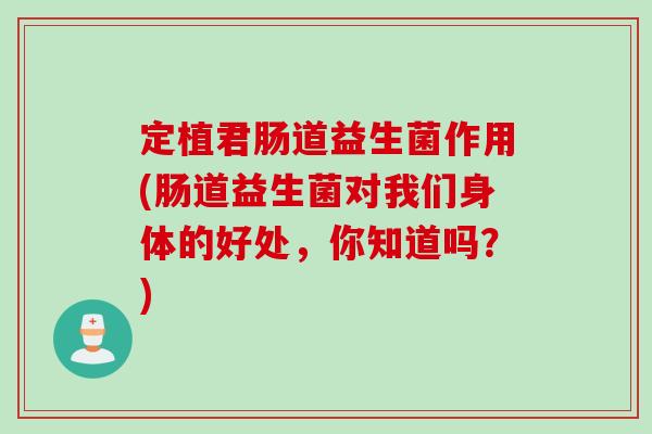 定植君肠道益生菌作用(肠道益生菌对我们身体的好处,你知道吗?) 定植君肠道益生菌作用(肠道益生菌对我们身体的好处,你知道吗?)