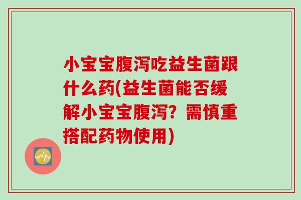 小宝宝吃益生菌跟什么药(益生菌能否缓解小宝宝?需慎重搭配使用) 小宝宝吃益生菌跟什么药(益生菌能否缓解小宝宝?需慎重搭配使用)