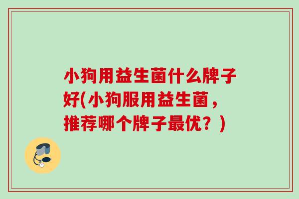 小狗用益生菌什么牌子好(小狗服用益生菌，推荐哪个牌子优？)
