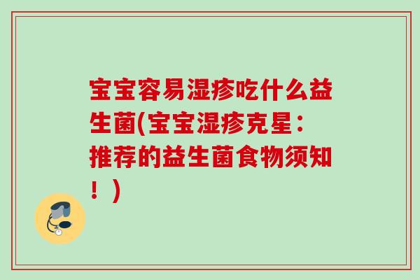 宝宝容易吃什么益生菌(宝宝克星:推荐的益生菌食物须知!) 宝宝容易吃什么益生菌(宝宝克星:推荐的益生菌食物须知!)