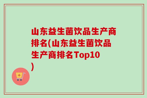 山东益生菌饮品生产商排名(山东益生菌饮品生产商排名Top10) 山东益生菌饮品生产商排名(山东益生菌饮品生产商排名Top10)