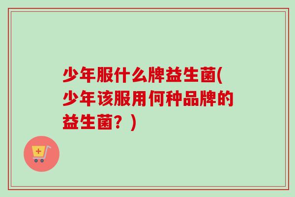 少年服什么牌益生菌(少年该服用何种品牌的益生菌？)