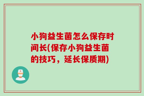 小狗益生菌怎么保存时间长(保存小狗益生菌的技巧，延长保质期)