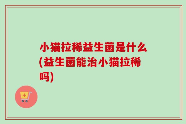 小猫拉稀益生菌是什么(益生菌能小猫拉稀吗) 小猫拉稀益生菌是什么(益生菌能小猫拉稀吗)