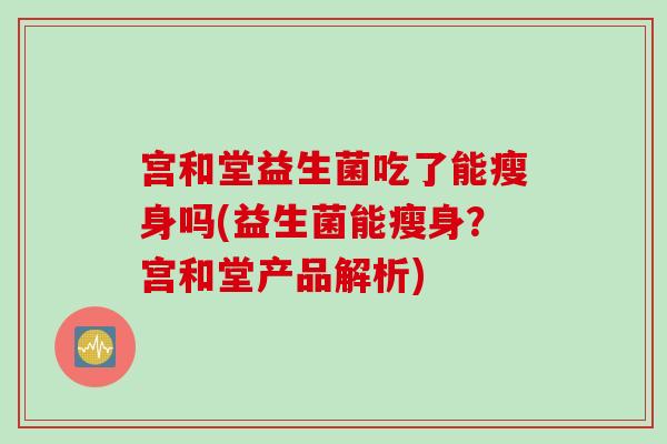 宫和堂益生菌吃了能瘦身吗(益生菌能瘦身？宫和堂产品解析)
