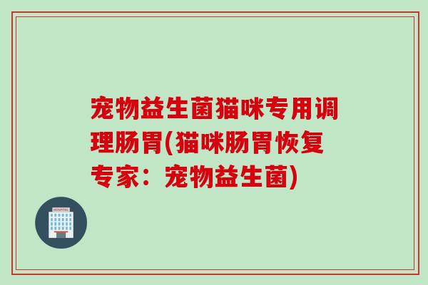宠物益生菌猫咪专用调理肠胃(猫咪肠胃恢复专家:宠物益生菌) 宠物益生菌猫咪专用调理肠胃(猫咪肠胃恢复专家:宠物益生菌)