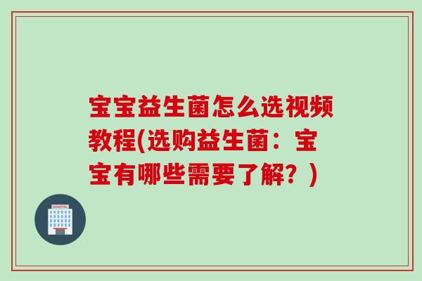 宝宝益生菌怎么选视频教程(选购益生菌：宝宝有哪些需要了解？)