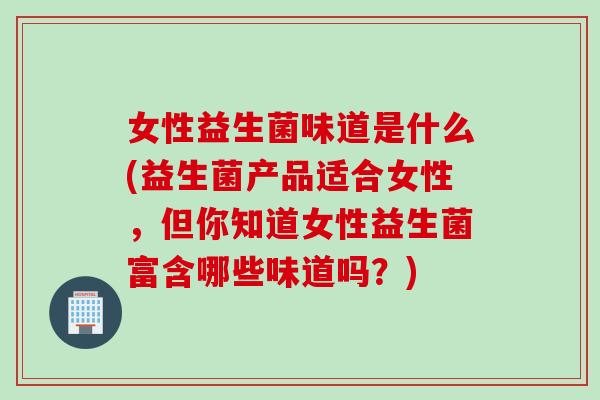 女性益生菌味道是什么(益生菌产品适合女性,但你知道女性益生菌富含哪些味道吗?) 女性益生菌味道是什么(益生菌产品适合女性,但你知道女性益生菌富含哪些味道吗?)