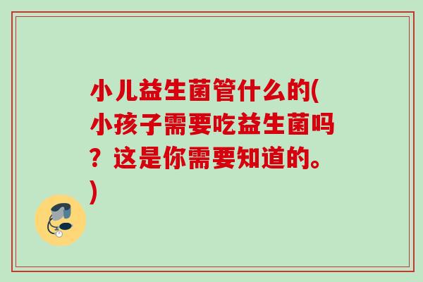 小儿益生菌管什么的(小孩子需要吃益生菌吗？这是你需要知道的。)