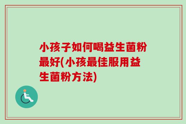 小孩子如何喝益生菌粉好(小孩佳服用益生菌粉方法) 小孩子如何喝益生菌粉好(小孩佳服用益生菌粉方法)