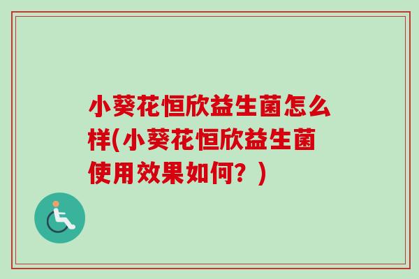 小葵花恒欣益生菌怎么样(小葵花恒欣益生菌使用效果如何？)