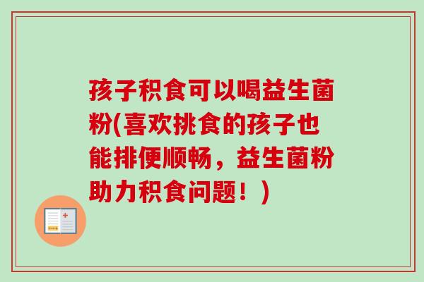 孩子积食可以喝益生菌粉(喜欢挑食的孩子也能排便顺畅，益生菌粉助力积食问题！)