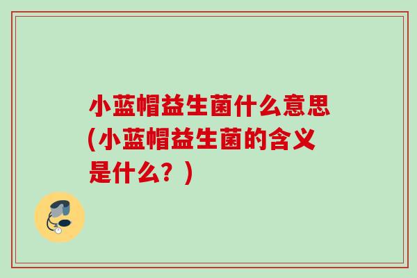 小蓝帽益生菌什么意思(小蓝帽益生菌的含义是什么？)