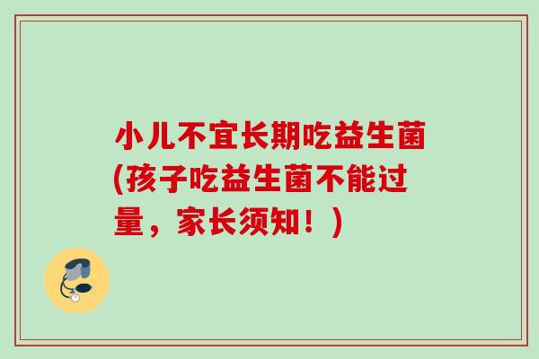 小儿不宜长期吃益生菌(孩子吃益生菌不能过量,家长须知!) 小儿不宜长期吃益生菌(孩子吃益生菌不能过量,家长须知!)