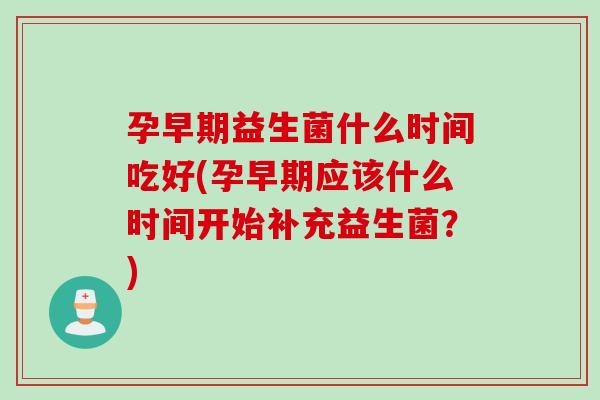 孕早期益生菌什么时间吃好(孕早期应该什么时间开始补充益生菌？)