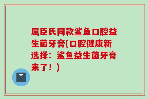 屈臣氏同款鲨鱼口腔益生菌牙膏(口腔健康新选择：鲨鱼益生菌牙膏来了！)