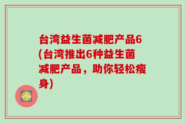 台湾益生菌产品6(台湾推出6种益生菌产品,助你轻松瘦身) 台湾益生菌产品6(台湾推出6种益生菌产品,助你轻松瘦身)