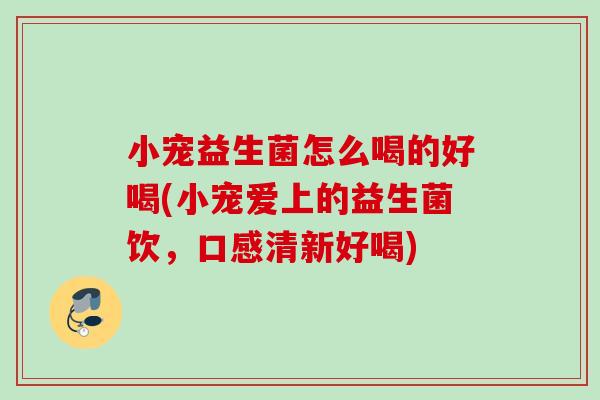 小宠益生菌怎么喝的好喝(小宠爱上的益生菌饮，口感清新好喝)