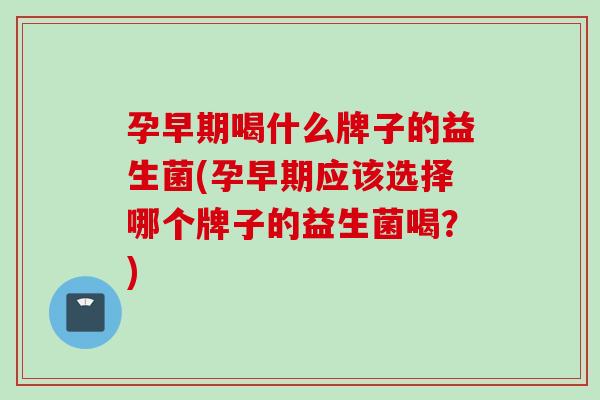孕早期喝什么牌子的益生菌(孕早期应该选择哪个牌子的益生菌喝?) 孕早期喝什么牌子的益生菌(孕早期应该选择哪个牌子的益生菌喝?)