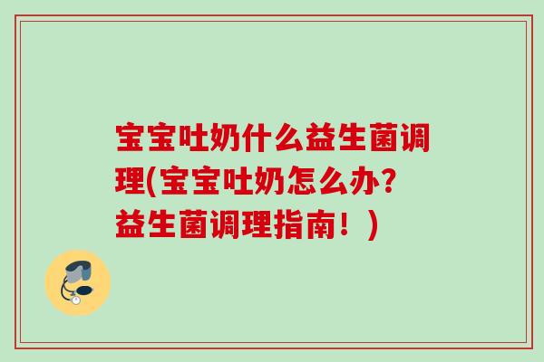 宝宝吐奶什么益生菌调理(宝宝吐奶怎么办？益生菌调理指南！)