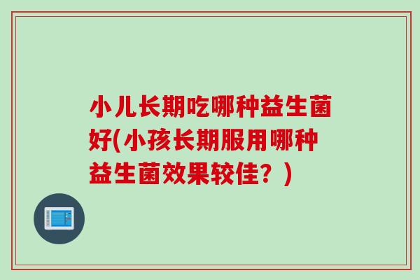 小儿长期吃哪种益生菌好(小孩长期服用哪种益生菌效果较佳？)
