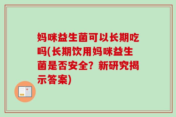 妈咪益生菌可以长期吃吗(长期饮用妈咪益生菌是否安全？新研究揭示答案)