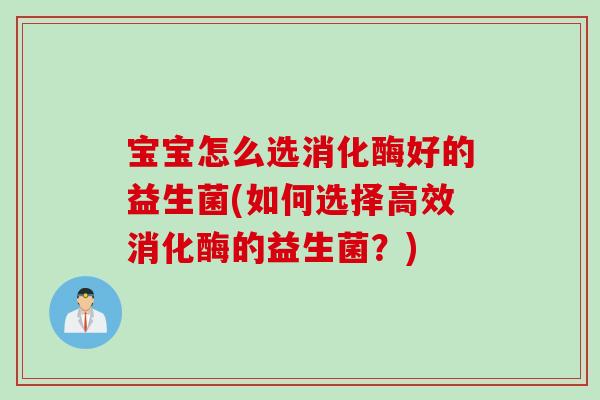 宝宝怎么选消化酶好的益生菌(如何选择高效消化酶的益生菌?) 宝宝怎么选消化酶好的益生菌(如何选择高效消化酶的益生菌?)
