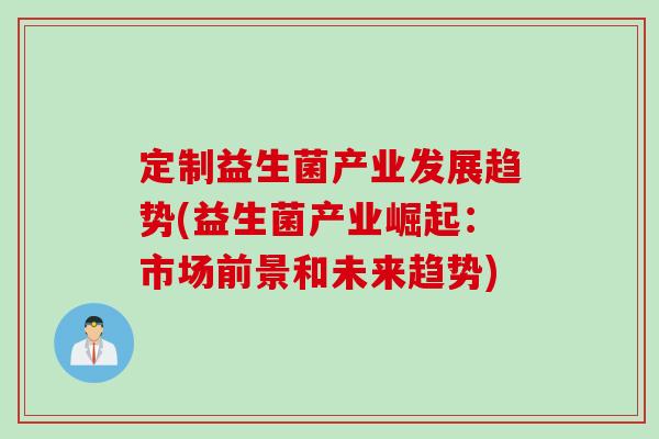 定制益生菌产业发展趋势(益生菌产业崛起:市场前景和未来趋势) 定制益生菌产业发展趋势(益生菌产业崛起:市场前景和未来趋势)