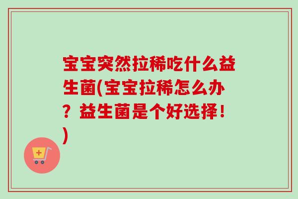 宝宝突然拉稀吃什么益生菌(宝宝拉稀怎么办？益生菌是个好选择！)