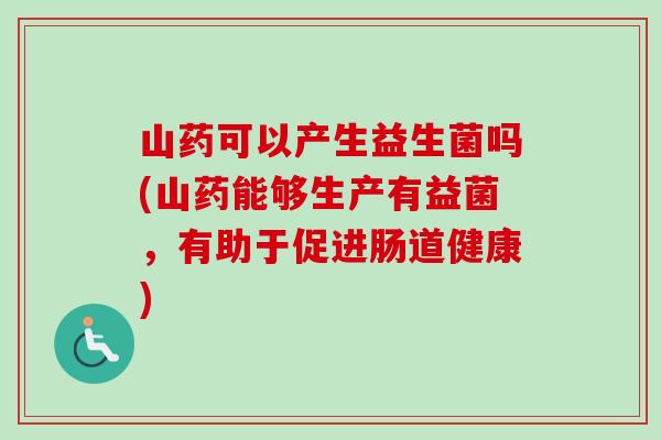 山药可以产生益生菌吗(山药能够生产有益菌，有助于促进肠道健康)
