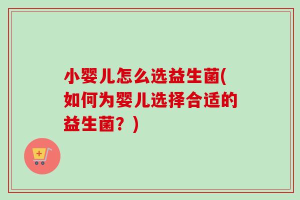 小婴儿怎么选益生菌(如何为婴儿选择合适的益生菌?) 小婴儿怎么选益生菌(如何为婴儿选择合适的益生菌?)