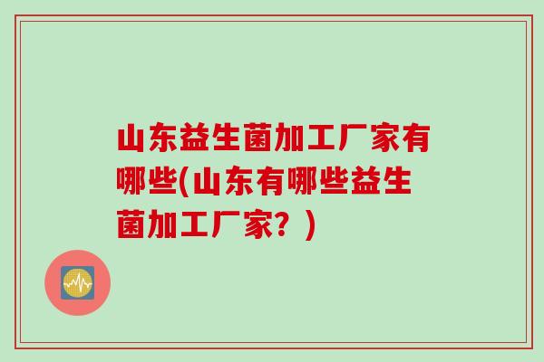 山东益生菌加工厂家有哪些(山东有哪些益生菌加工厂家?) 山东益生菌加工厂家有哪些(山东有哪些益生菌加工厂家?)