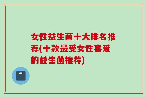 女性益生菌十大排名推荐(十款受女性喜爱的益生菌推荐) 女性益生菌十大排名推荐(十款受女性喜爱的益生菌推荐)
