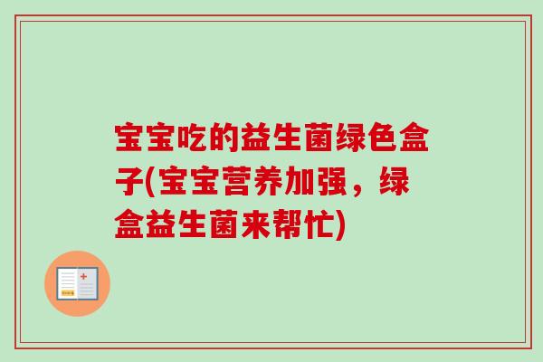 宝宝吃的益生菌绿色盒子(宝宝营养加强,绿盒益生菌来帮忙) 宝宝吃的益生菌绿色盒子(宝宝营养加强,绿盒益生菌来帮忙)