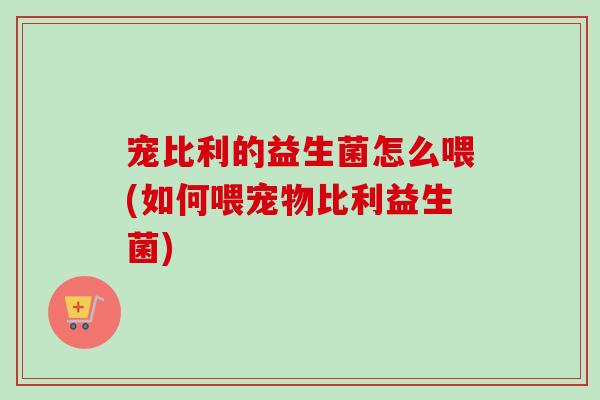 宠比利的益生菌怎么喂(如何喂宠物比利益生菌)