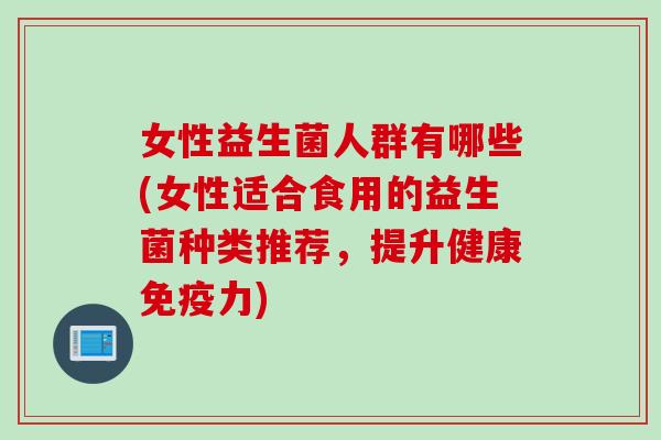 女性益生菌人群有哪些(女性适合食用的益生菌种类推荐，提升健康力)