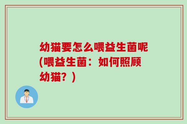 幼猫要怎么喂益生菌呢(喂益生菌:如何照顾幼猫?) 幼猫要怎么喂益生菌呢(喂益生菌:如何照顾幼猫?)
