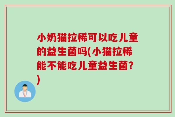 小奶猫拉稀可以吃儿童的益生菌吗(小猫拉稀能不能吃儿童益生菌?) 小奶猫拉稀可以吃儿童的益生菌吗(小猫拉稀能不能吃儿童益生菌?)