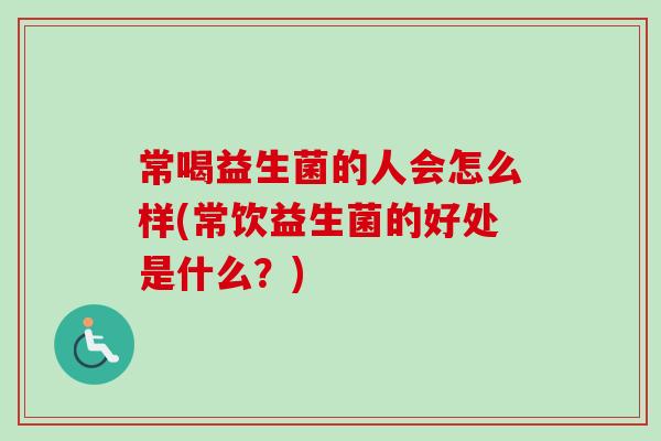 常喝益生菌的人会怎么样(常饮益生菌的好处是什么？)