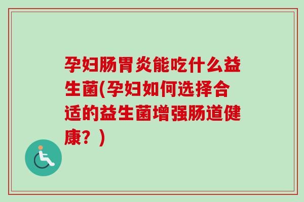 孕妇肠能吃什么益生菌(孕妇如何选择合适的益生菌增强肠道健康?) 孕妇肠能吃什么益生菌(孕妇如何选择合适的益生菌增强肠道健康?)
