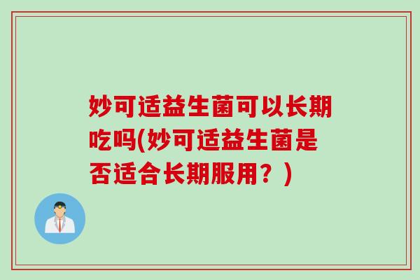 妙可适益生菌可以长期吃吗(妙可适益生菌是否适合长期服用？)