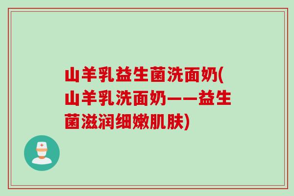 山羊乳益生菌洗面奶(山羊乳洗面奶——益生菌滋润细嫩)