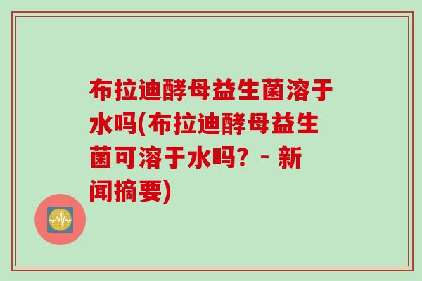 布拉迪酵母益生菌溶于水吗(布拉迪酵母益生菌可溶于水吗？- 新闻摘要)
